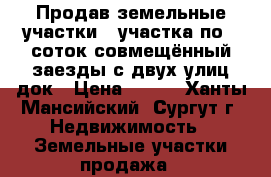 Продав земельные участки 4 участка по 6 соток совмещённый заезды с двух улиц док › Цена ­ 800 - Ханты-Мансийский, Сургут г. Недвижимость » Земельные участки продажа   